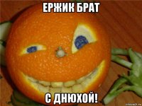 ержик брат с днюхой!
