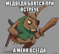 медведя боятся при встрече а меня всегда