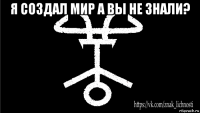 я создал мир а вы не знали? 