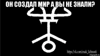 он создал мир а вы не знали? 