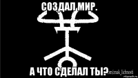 создал мир. а что сделал ты?