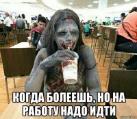  когда болеешь, но на работу надо идти