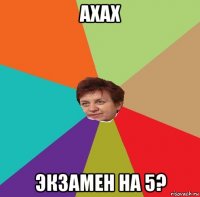 ахах экзамен на 5?