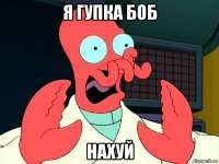 я гупка боб нахуй