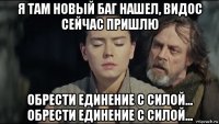 я там новый баг нашел, видос сейчас пришлю обрести единение с силой... обрести единение с силой...