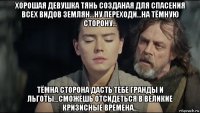 хорошая девушка тянь созданая для спасения всех видов землян...ну переходи...на тёмную сторону... тёмна сторона дасть тебе гранды и льготы...сможешь отсидеться в великие кризисные времена...
