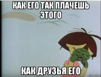 как его так плачешь этого как друзья его