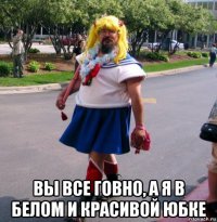  вы все говно, а я в белом и красивой юбке