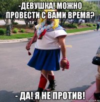 -девушка! можно провести с вами время? - да! я не против!