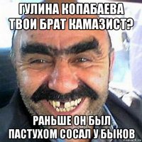 гулина копабаева твои брат камазист? раньше он был пастухом сосал у быков