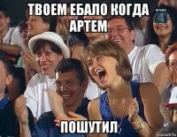 твоем ебало когда артем пошутил
