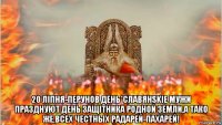  20 лiпня-перунов день*славянskiе мужи празднуют день защiтника родной земли,а тако же,всех честных радарей-пахарей!
