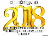 новый год 2018 диана темирханкызы отсосала у своего отца это сказала малика морякова