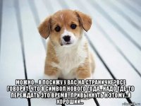  можно... я посижу у вас на страничке?все говорят, что я символ нового года...надо где-то переждать это время...привыкнуть к этому...я хороший...