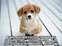  можно, я посижу у вас на страничке все говорят, что я символ нового года... надо где-то переждать, привыкнуть...я хороший!