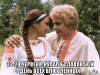  23-24 червеня-купало*славянskiй день всех влюбленных