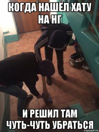 когда нашёл хату на нг и решил там чуть-чуть убраться