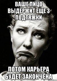 ваше лицо выдержит еще 3 подтяжки потом карьера будет закончена