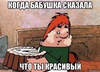 когда бабушка сказала что ты красивый