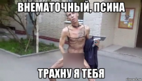 внематочный, псина трахну я тебя