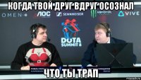 когда твой друг вдруг осознал что ты трап