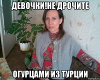 девочки!не дрочите огурцами из турции