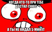 когда кто-то при тебе достал снюс а ты не кидал 5 минут