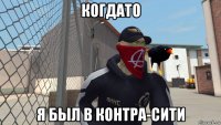 когдато я был в контра-сити