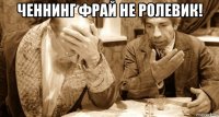 ченнинг фрай не ролевик! 