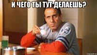 и чего ты тут делаешь? 