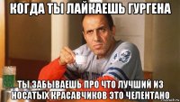 когда ты лайкаешь гургена ты забываешь про что лучший из носатых красавчиков это челентано