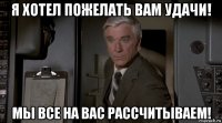 я хотел пожелать вам удачи! мы все на вас рассчитываем!