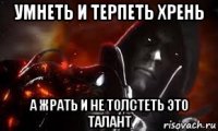 умнеть и терпеть хрень а жрать и не толстеть это талант