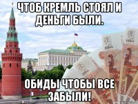 чтоб кремль стоял и деньги были. обиды чтобы все забыли!