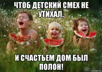 чтоб детский смех не утихал, и счастьем дом был полон!