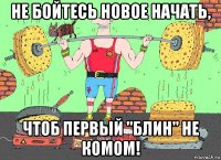 не бойтесь новое начать, чтоб первый "блин" не комом!