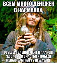 всем много денежек в карманах, осуществленья мечт и планов! здоровья! счастья и побед! желаю вам *happy new year!*