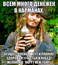 всем много денежек в карманах, осуществленья мечт и планов! здоровья! счастья и побед! желаю аш *happy new year!*