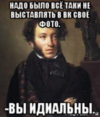 надо было всё таки не выставлять в вк своё фото. -вы идиальны.