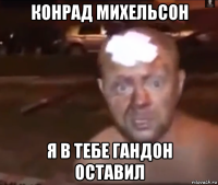 конрад михельсон я в тебе гандон оставил