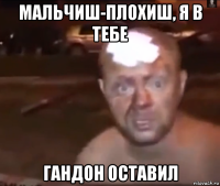 мальчиш-плохиш, я в тебе гандон оставил