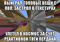 выиграл топовые вещи с пвп, застрял в текстурах улетел в космос за счёт реактивной тяги пердака