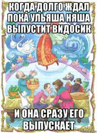 когда долго ждал пока ульяша няша выпустит видосик и она сразу его выпускает