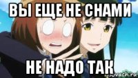вы еще не снами не надо так