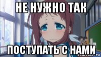 не нужно так поступать с нами