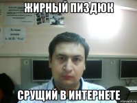 жирный пиздюк срущий в интернете