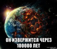  он извержится через 100000 лет