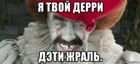 я твой дерри дэти жраль.