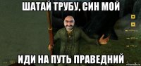 шатай трубу, син мой иди на путь праведний