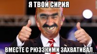 я твой сирия вместе с рюззкими захвативал